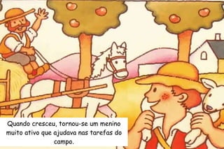 Quando cresceu, tornou-se um menino 
muito ativo que ajudava nas tarefas do 
campo. 
 