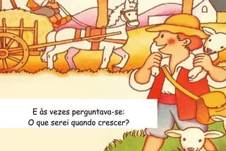E às vezes perguntava-se: 
O que serei quando crescer? 
 