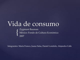 {
Vida de consumo
Zygmunt Bauman
México: Fondo de Cultura Económica
2007
Integrantes: María Franco, Juana Salas, Daniel Londoño, Alejandra Calle
 