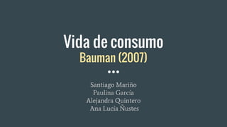 Vida de consumo
Bauman (2007)
Santiago Mariño
Paulina García
Alejandra Quintero
Ana Lucía Ñustes
 