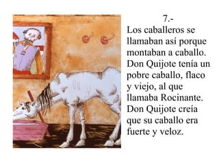 7.-
Los caballeros se
llamaban así porque
montaban a caballo.
Don Quijote tenía un
pobre caballo, flaco
y viejo, al que
llamaba Rocinante.
Don Quijote creía
que su caballo era
fuerte y veloz.
 