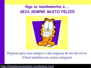 Siga os mandamentos e...SEJA SEMPRE MUITO FELIZ!!!Repasse para seus amigos e não esqueça de me devolverAfinal também sou seu(a) amigo(a)http://blogdevariedades.wordpress.com