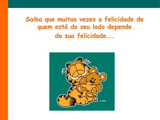 Saiba que muitas vezes a felicidade de quem está do seu lado depende da sua felicidade...