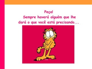 Peça! Sempre haverá alguém que lhe dará o que você está precisando...