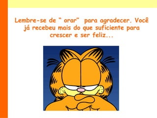 Lembre-se de “ orar”  para agradecer. Você já recebeu mais do que suficiente para crescer e ser feliz...