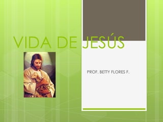 VIDA DE JESÚS
PROF. BETTY FLORES F.

 