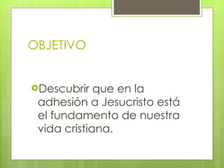 OBJETIVO Descubrir que en la adhesión a Jesucristo está el fundamento de nuestra vida cristiana. 