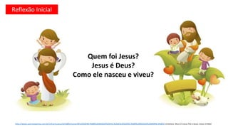 Reflexão Inicial
Quem foi Jesus?
Jesus é Deus?
Como ele nasceu e viveu?
http://www.acervoespirita.com.br/cifra/musica/id/1885/nome/DEUS%20%C3%89%20NOSSO%20PAI,%20JESUS%20%C3%89%20NOSSO%20IRM%C3%83O (músisca: Deus é nosso Pai e Jesus nosso irmão)
 