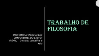 Trabalho de
filosofia
PROFESSORA: Marta Araújo
COMPONENTES DO GRUPO:
Vitória, Gustavo, Jaqueline e
Kaio
 