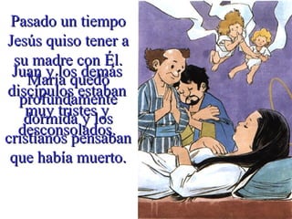 Pasado un tiempoPasado un tiempo
Jesús quiso tener aJesús quiso tener a
su madre con Él.su madre con Él.
María quedóMaría quedó
profundamenteprofundamente
dormida y losdormida y los
cristianos pensabancristianos pensaban
que había muerto.que había muerto.
Juan y los demásJuan y los demás
discípulos estabandiscípulos estaban
muy tristes ymuy tristes y
desconsolados.desconsolados.
 