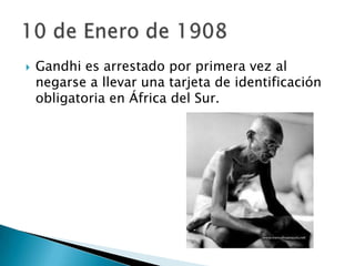    Gandhi es arrestado por primera vez al
    negarse a llevar una tarjeta de identificación
    obligatoria en África del Sur.
 