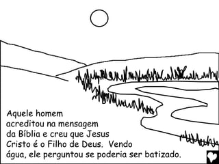 Aquele homem
acreditou na mensagem
da Bíblia e creu que Jesus
Cristo é o Filho de Deus. Vendo
água, ele perguntou se poderia ser batizado.
 