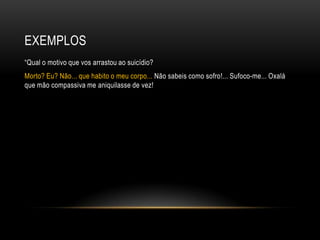 EXEMPLOS
―Qual o motivo que vos arrastou ao suicídio?
Morto? Eu? Não... que habito o meu corpo... Não sabeis como sofro!... Sufoco-me... Oxalá
que mão compassiva me aniquilasse de vez!
 