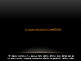 http://www.youtube.com/watch?v=teAmF0CO-Z4




Para os que permanecem na carne, a morte significa o fim do corpo denso; para os
que vivem na esfera espiritual, representa o reinicio da experiência. - Vinhas de Luz
 