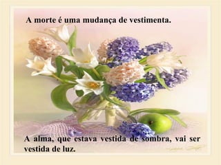 A morte é uma mudança de vestimenta.
A alma, que estava vestida de sombra, vai ser
vestida de luz.
 