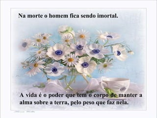Na morte o homem fica sendo imortal.
A vida é o poder que tem o corpo de manter a
alma sobre a terra, pelo peso que faz nela.
 