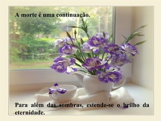 A morte é uma continuação.
Para além das sombras, estende-se o brilho da
eternidade.
 