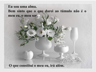 Eu sou uma alma.
Bem sinto que o que darei ao túmulo não é o
meu eu, o meu ser.
O que constitui o meu eu, irá além.
 