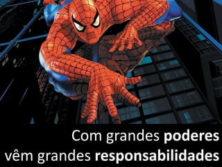 Com grandes poderes
vêm grandes responsabilidades
 