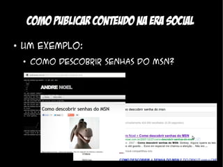 Como publicar conteudo na era social
●
    Um exemplo:
    ●
        Como descobrir senhas do MSN?
 