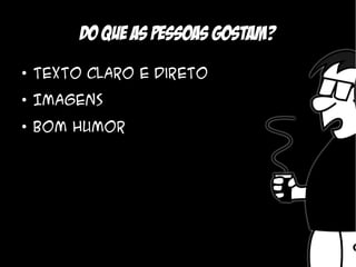 Do que as pessoas gostam?
●
    Texto claro e direto
●
    Imagens
●
    Bom humor
 