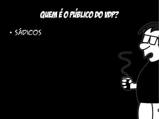 ,    ,
          Quem e o Publico do vdp?
●
    Sádicos
 