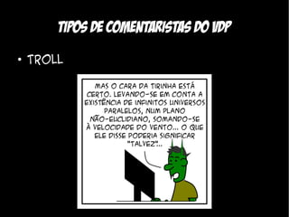 Tipos de comentaristas do VDP
●
    Troll
 