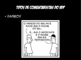Tipos de comentaristas do VDP
●
    Fanboy
 