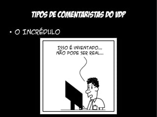 Tipos de comentaristas do VDP
●
    O Incrédulo
 