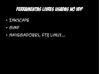 Ferramentas Livres usadas no VDP
●
    Inkscape
●
    Gimp
●
    Navegadores, ftp Linux...
                   ,
 