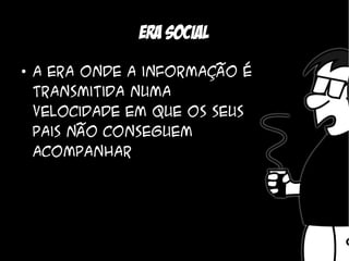 Era social
●
    A era onde a informação é
    transmitida numa
    velocidade em que os seus
    pais não conseguem
    acompanhar
 