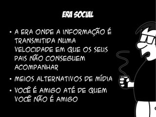 Era social
●
    A era onde a informação é
    transmitida numa
    velocidade em que os seus
    pais não conseguem
    acompanhar
●
    Meios alternativos de mídia
●
    Você é amigo até de quem
    você não é amigo
 