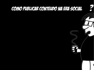 Como publicar conteudo na era social   ?
 