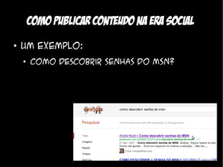 Como publicar conteudo na era social
●
    Um exemplo:
    ●
        Como descobrir senhas do MSN?
 