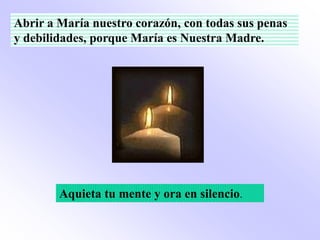 Abrir a María nuestro corazón, con todas sus penas
y debilidades, porque María es Nuestra Madre.




        Aquieta tu mente y ora en silencio.
 