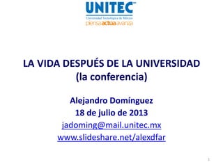 LA VIDA DESPUÉS DE LA UNIVERSIDAD
(la conferencia)
Alejandro Domínguez
18 de julio de 2013
jadoming@mail.unitec.mx
www.slideshare.net/alexdfar
1
 