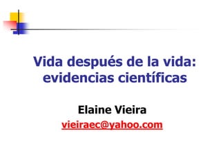 Vida después de la vida:
evidencias científicas
Elaine Vieira
vieiraec@yahoo.com
 