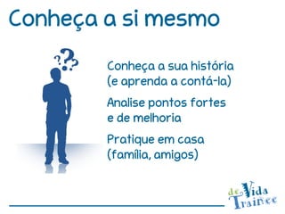 Conheça a si mesmo
        Conheça a sua história
        (e aprenda a contá-la)
        Analise pontos fortes
        e de melhoria
        Pratique em casa
        (família, amigos)
 