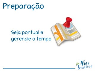 Preparação


 Seja pontual e
 gerencie o tempo
 
