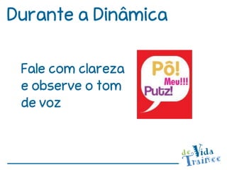 Durante a Dinâmica

 Fale com clareza
 e observe o tom
 de voz
 