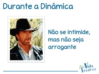 Durante a Dinâmica


           Não se intimide,
           mas não seja
           arrogante
 