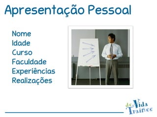 Apresentação Pessoal
 Nome
 Idade
 Curso
 Faculdade
 Experiências
 Realizações
 