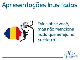 Apresentações Inusitadas

           Fale sobre você,
           mas não mencione
           nada que esteja no
           currículo
 