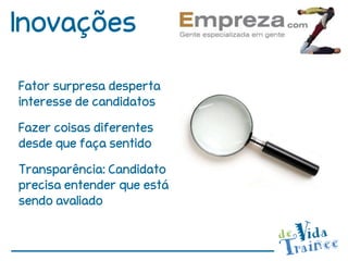 Inovações

Fator surpresa desperta
interesse de candidatos
Fazer coisas diferentes
desde que faça sentido
Transparência: Candidato
precisa entender que está
sendo avaliado
 