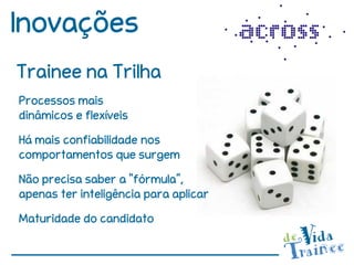Inovações
Trainee na Trilha
Processos mais
dinâmicos e flexíveis

Há mais confiabilidade nos
comportamentos que surgem

Não precisa saber a “fórmula”,
apenas ter inteligência para aplicar

Maturidade do candidato
 