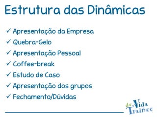 Estrutura das Dinâmicas
 Apresentação da Empresa
 Quebra-Gelo
 Apresentação Pessoal
 Coffee-break
 Estudo de Caso
 Apresentação dos grupos
 Fechamento/Dúvidas
 