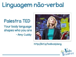 Linguagem não-verbal

Palestra TED
Your body language
shapes who you are
       - Amy Cuddy


                     http://bit.ly/tedbodylang
 