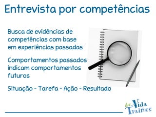 Entrevista por competências
Busca de evidências de
competências com base
em experiências passadas
Comportamentos passados
indicam comportamentos
futuros
Situação – Tarefa – Ação - Resultado
 