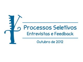 Processos Seletivos
 Entrevistas e Feedback
     Outubro de 2012
 