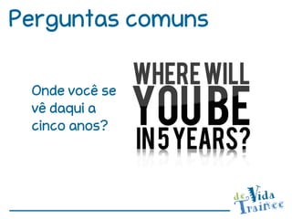 Perguntas comuns

 Onde você se
 vê daqui a
 cinco anos?
 
